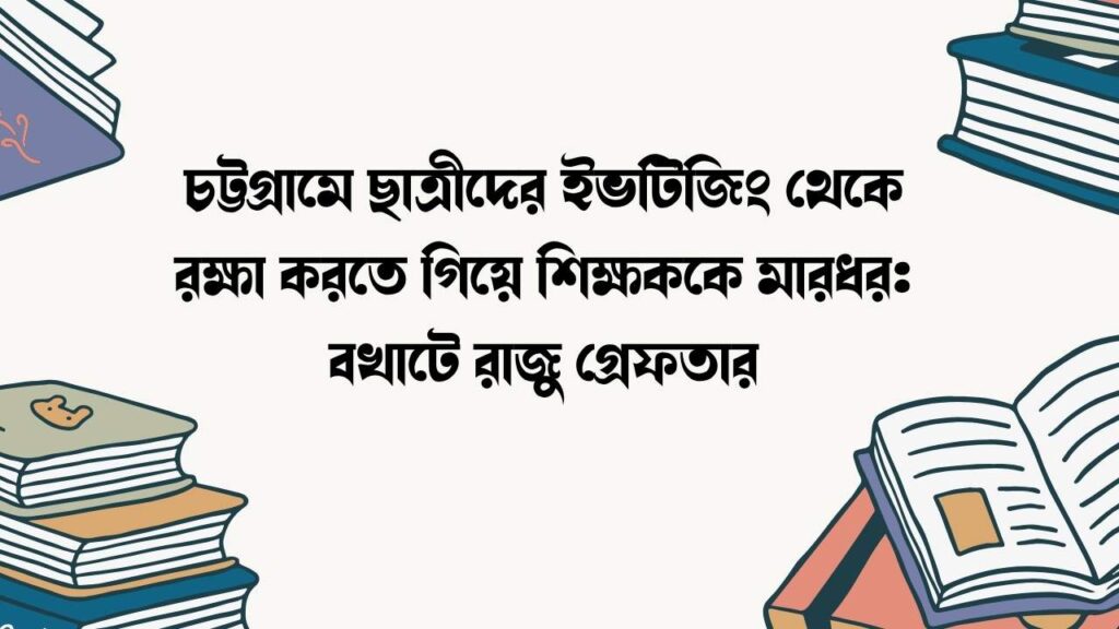 চট্টগ্রামে ছাত্রীদের ইভটিজিং থেকে রক্ষা করতে গিয়ে শিক্ষককে মারধর