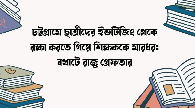 চট্টগ্রামে ছাত্রীদের ইভটিজিং থেকে রক্ষা করতে গিয়ে শিক্ষককে মারধর
