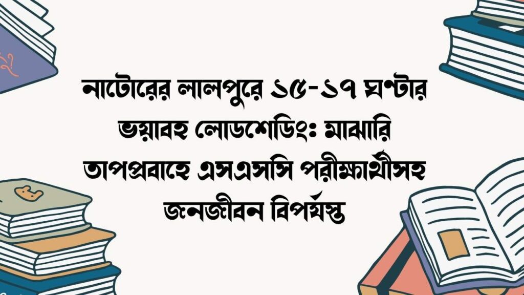 নাটোরের লালপুরে ১৫-১৭ ঘণ্টার ভয়াবহ লোডশেডিং