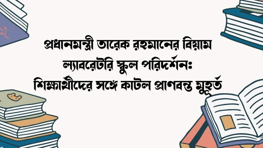 প্রধানমন্ত্রী তারেক রহমানের বিয়াম ল্যাবরেটরি স্কুল পরিদর্শন