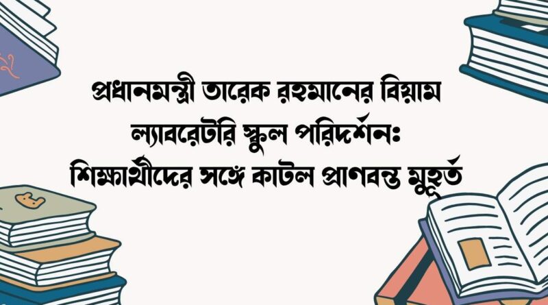 প্রধানমন্ত্রী তারেক রহমানের বিয়াম ল্যাবরেটরি স্কুল পরিদর্শন
