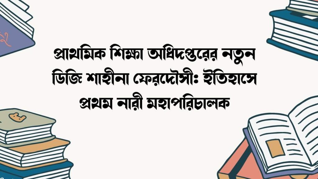 প্রাথমিক শিক্ষা অধিদপ্তরের নতুন ডিজি শাহীনা ফেরদৌসী