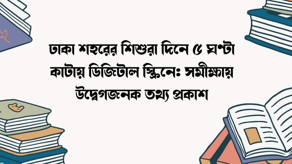 ঢাকা শহরের শিশুরা দিনে ৫ ঘণ্টা কাটায় ডিজিটাল স্ক্রিনে