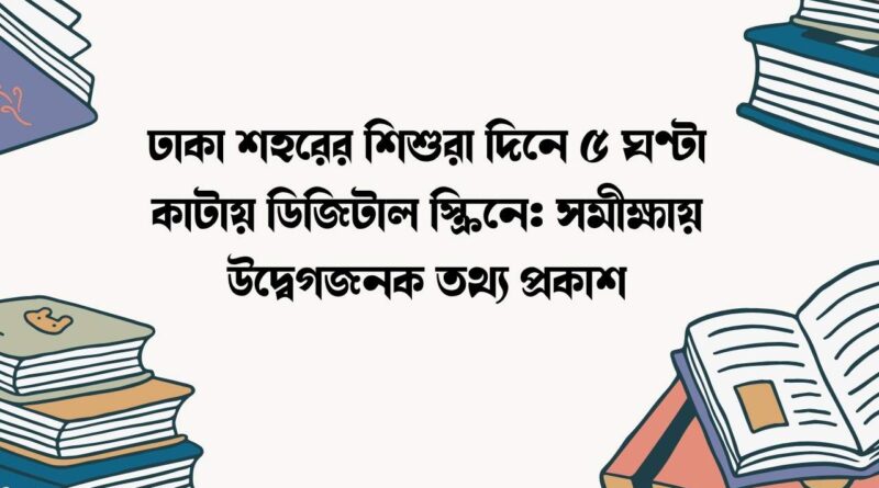 ঢাকা শহরের শিশুরা দিনে ৫ ঘণ্টা কাটায় ডিজিটাল স্ক্রিনে