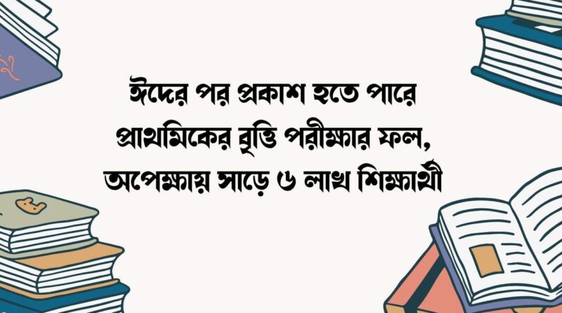 ঈদের পর প্রকাশ হতে পারে প্রাথমিকের বৃত্তি পরীক্ষার ফল
