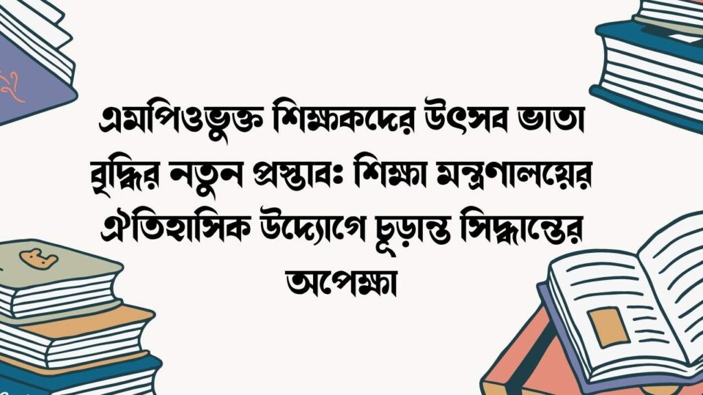 এমপিওভুক্ত শিক্ষকদের উৎসব ভাতা বৃদ্ধির নতুন প্রস্তাব