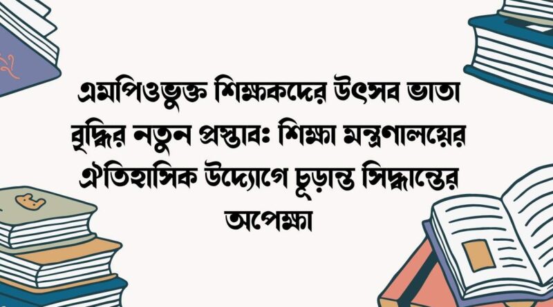 এমপিওভুক্ত শিক্ষকদের উৎসব ভাতা বৃদ্ধির নতুন প্রস্তাব