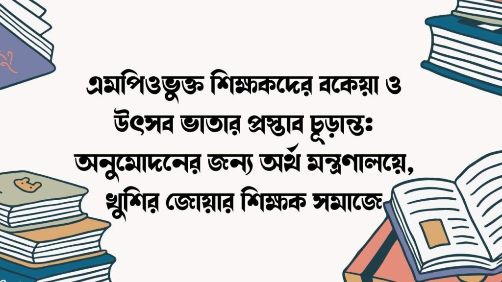 এমপিওভুক্ত শিক্ষকদের বকেয়া ও উৎসব ভাতার প্রস্তাব চূড়ান্ত