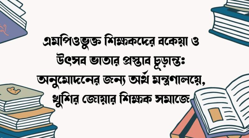 এমপিওভুক্ত শিক্ষকদের বকেয়া ও উৎসব ভাতার প্রস্তাব চূড়ান্ত