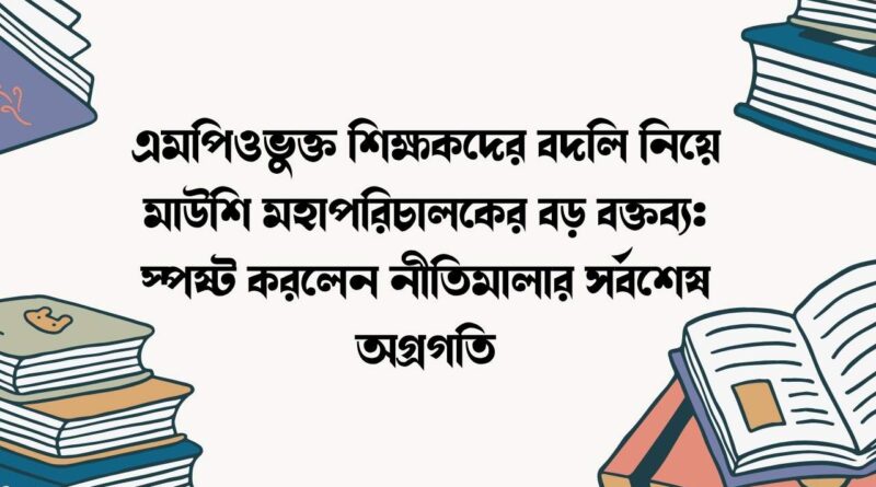 এমপিওভুক্ত শিক্ষকদের বদলি নিয়ে মাউশি মহাপরিচালকের বড় বক্তব্য
