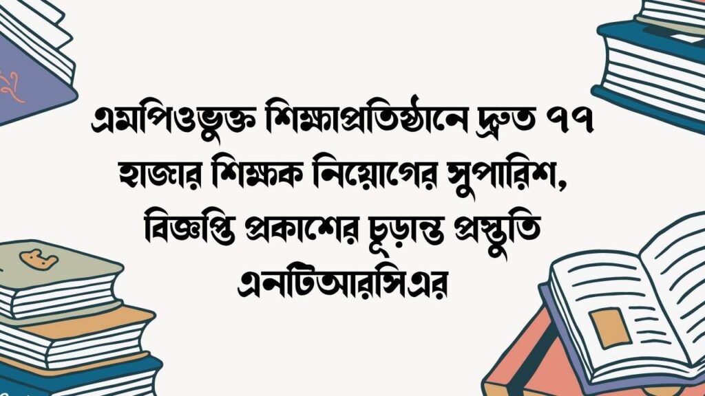 এমপিওভুক্ত শিক্ষাপ্রতিষ্ঠানে দ্রুত ৭৭ হাজার শিক্ষক নিয়োগের সুপারিশ