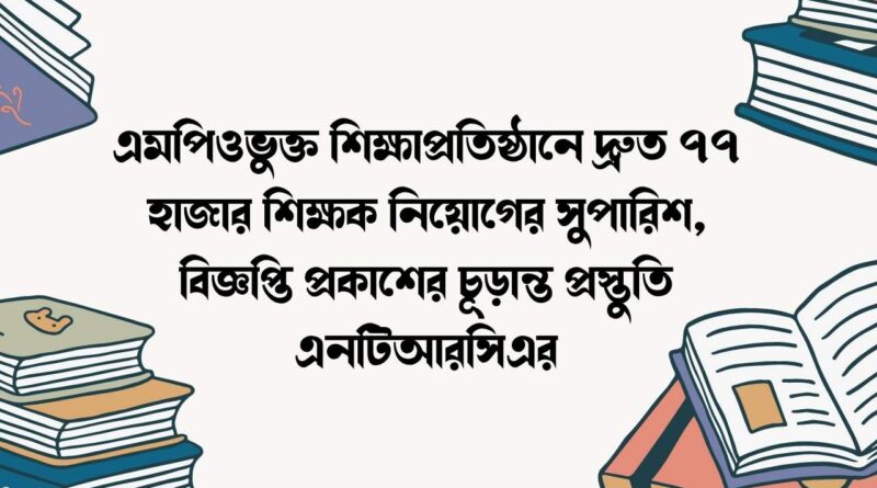 এমপিওভুক্ত শিক্ষাপ্রতিষ্ঠানে দ্রুত ৭৭ হাজার শিক্ষক নিয়োগের সুপারিশ