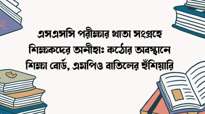 এসএসসি পরীক্ষার খাতা সংগ্রহে শিক্ষকদের অনীহা