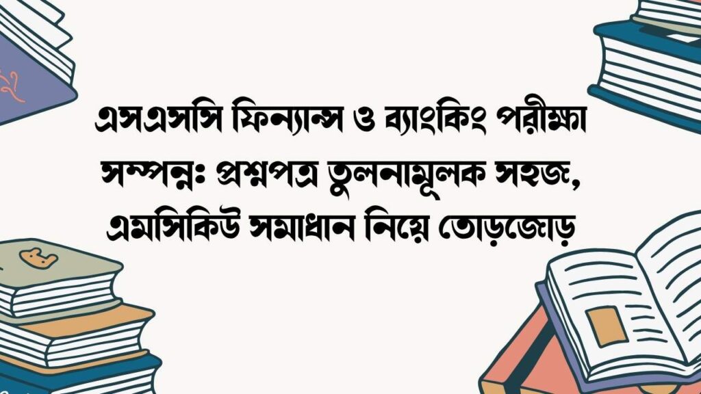 এসএসসি ফিন্যান্স ও ব্যাংকিং পরীক্ষা সম্পন্ন
