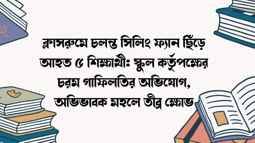 ক্লাসরুমে চলন্ত সিলিং ফ্যান ছিঁড়ে আহত ৫ শিক্ষার্থী