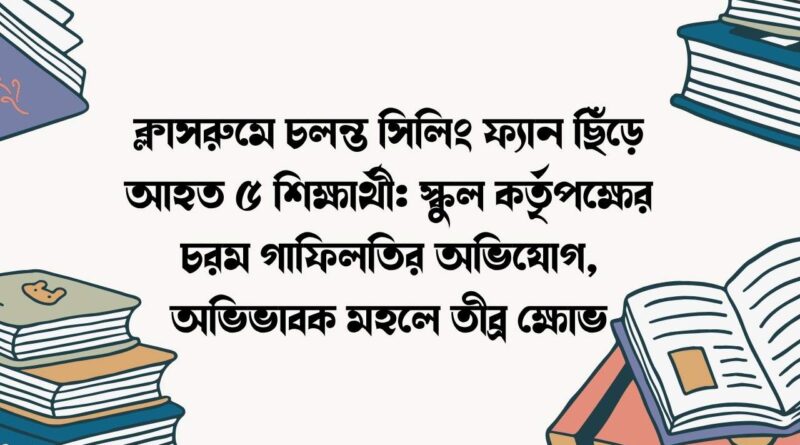 ক্লাসরুমে চলন্ত সিলিং ফ্যান ছিঁড়ে আহত ৫ শিক্ষার্থী