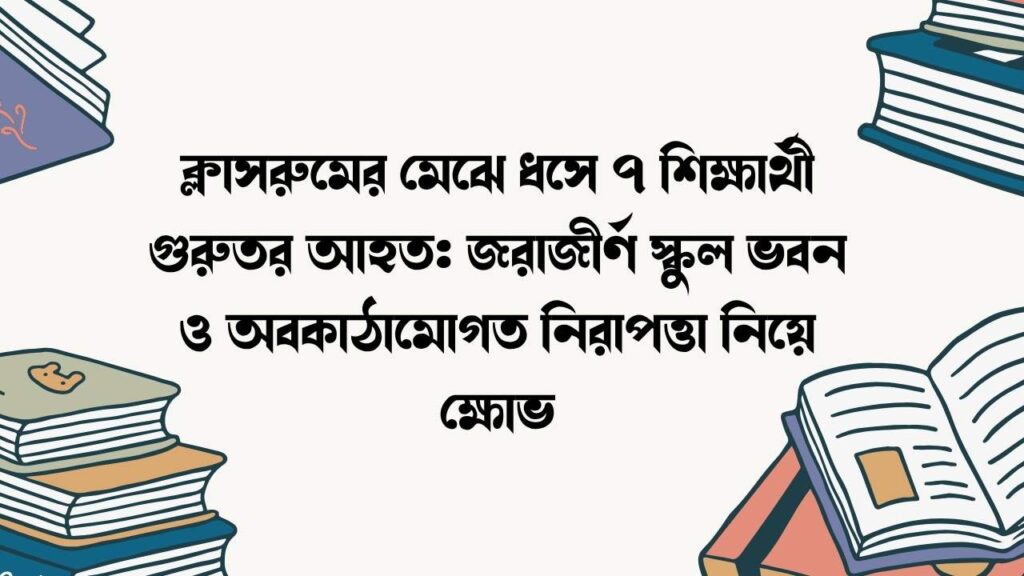 ক্লাসরুমের মেঝে ধসে ৭ শিক্ষার্থী গুরুতর আহত