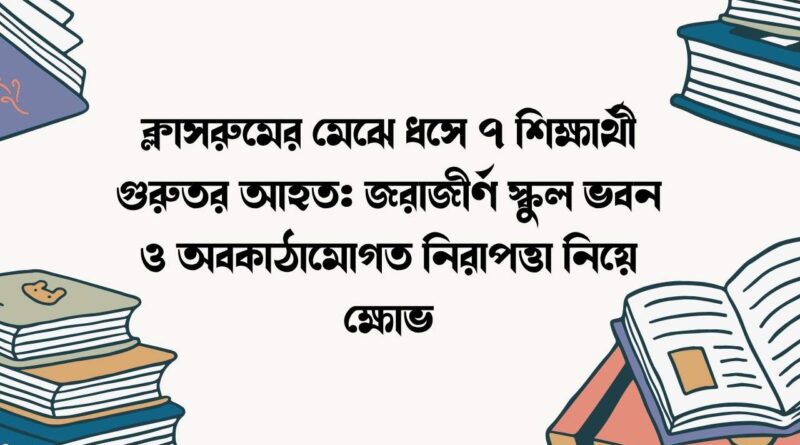ক্লাসরুমের মেঝে ধসে ৭ শিক্ষার্থী গুরুতর আহত