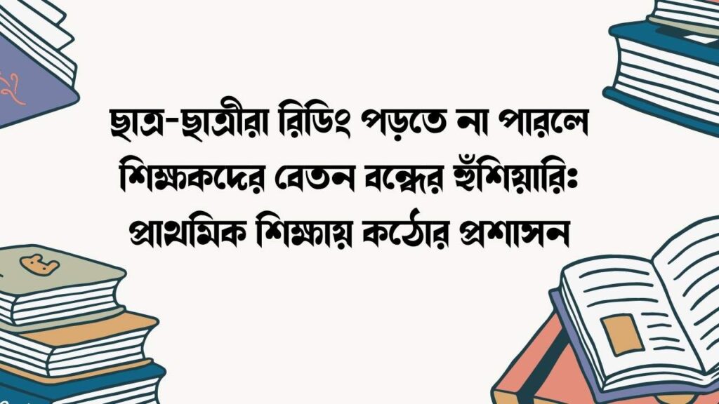 ছাত্র-ছাত্রীরা রিডিং পড়তে না পারলে শিক্ষকদের বেতন বন্ধের হুঁশিয়ারি