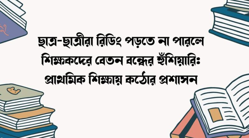 ছাত্র-ছাত্রীরা রিডিং পড়তে না পারলে শিক্ষকদের বেতন বন্ধের হুঁশিয়ারি