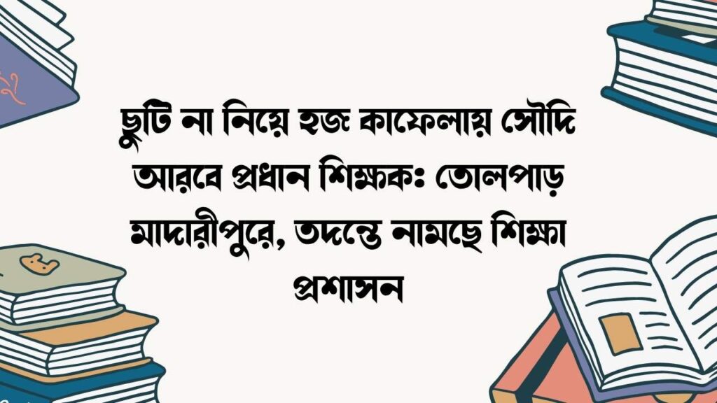 ছুটি না নিয়ে হজ কাফেলায় সৌদি আরবে প্রধান শিক্ষক