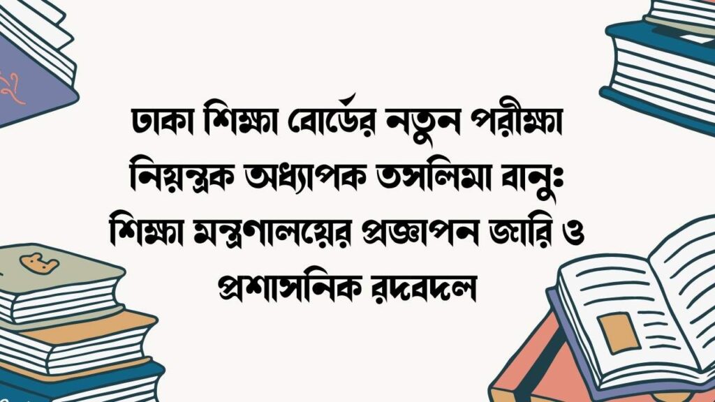 ঢাকা শিক্ষা বোর্ডের নতুন পরীক্ষা নিয়ন্ত্রক অধ্যাপক তসলিমা বানু