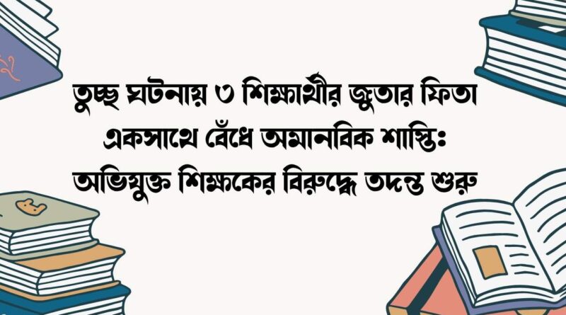 তুচ্ছ ঘটনায় ৩ শিক্ষার্থীর জুতার ফিতা একসাথে বেঁধে অমানবিক শাস্তি