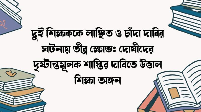 দুই শিক্ষককে লাঞ্ছিত ও চাঁদা দাবির ঘটনায় তীব্র ক্ষোভ