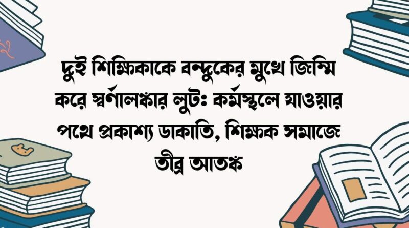 দুই শিক্ষিকাকে বন্দুকের মুখে জিম্মি করে স্বর্ণালঙ্কার লুট
