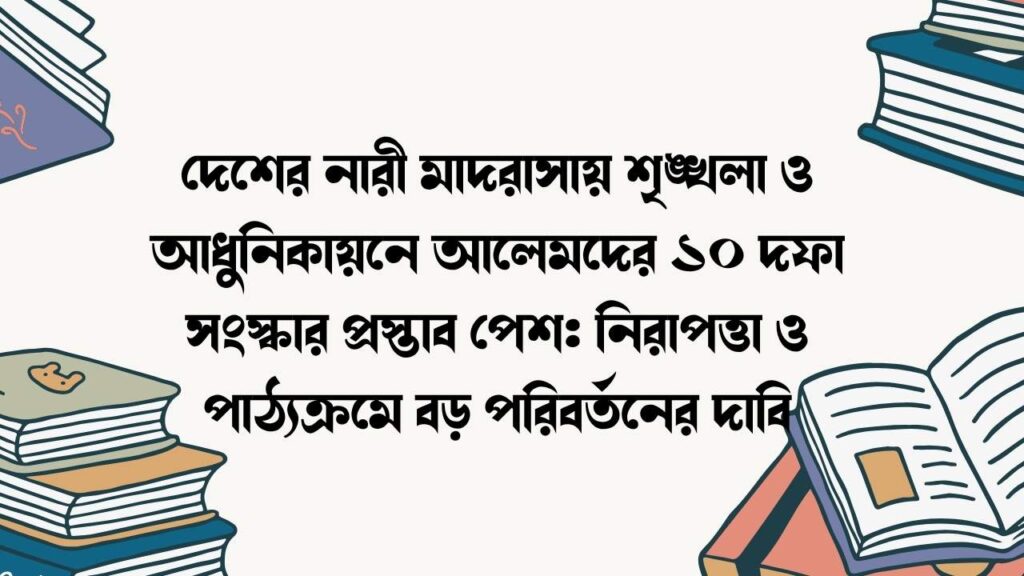 দেশের নারী মাদরাসায় শৃঙ্খলা ও আধুনিকায়নে আলেমদের ১০ দফা সংস্কার প্রস্তাব পেশ