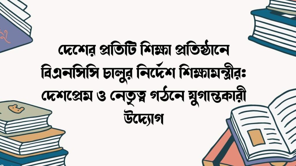 দেশের প্রতিটি শিক্ষা প্রতিষ্ঠানে বিএনসিসি চালুর নির্দেশ শিক্ষামন্ত্রীর