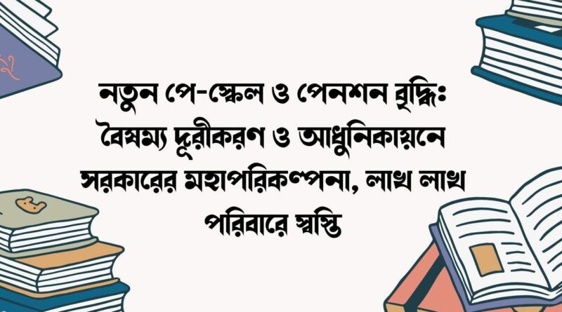 নতুন পে-স্কেল ও পেনশন বৃদ্ধি: বৈষম্য দূরীকরণ ও আধুনিকায়নে সরকারের মহাপরিকল্পনা