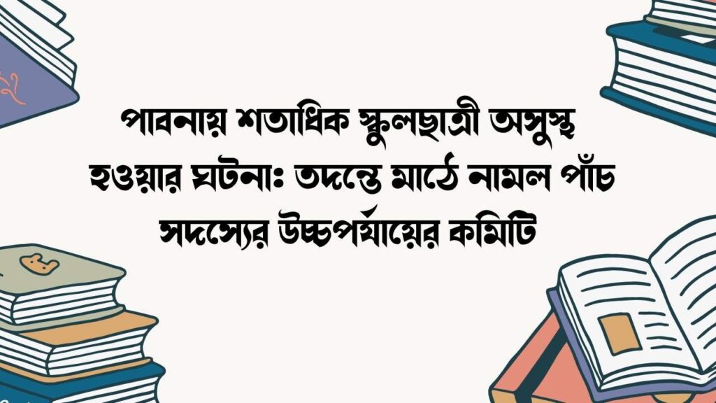 পাবনায় শতাধিক স্কুলছাত্রী অসুস্থ হওয়ার ঘটনা