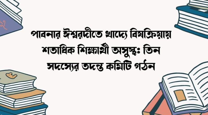 পাবনার ঈশ্বরদীতে খাদ্যে বিষক্রিয়ায় শতাধিক শিক্ষার্থী অসুস্থ