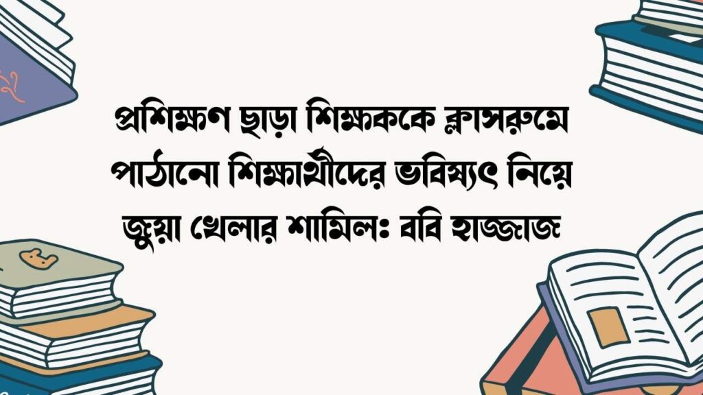 প্রশিক্ষণ ছাড়া শিক্ষককে ক্লাসরুমে পাঠানো শিক্ষার্থীদের ভবিষ্যৎ নিয়ে জুয়া খেলার শামিল