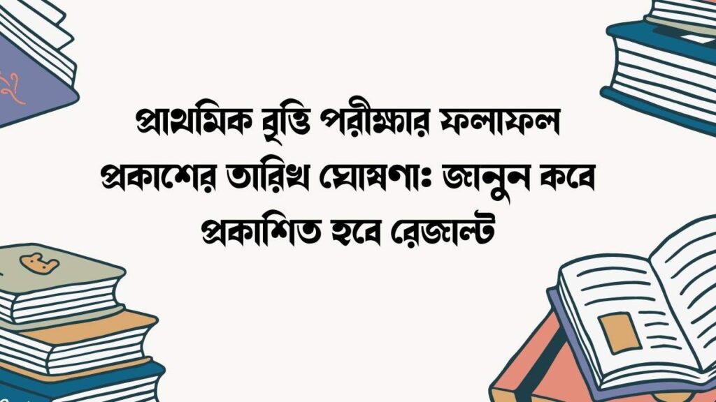 প্রাথমিক বৃত্তি পরীক্ষার ফলাফল প্রকাশের তারিখ ঘোষণা