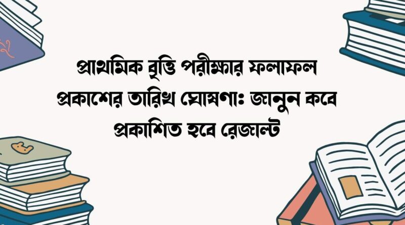 প্রাথমিক বৃত্তি পরীক্ষার ফলাফল প্রকাশের তারিখ ঘোষণা