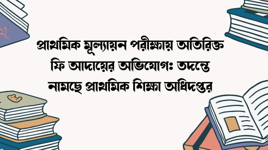 প্রাথমিক মূল্যায়ন পরীক্ষায় অতিরিক্ত ফি আদায়ের অভিযোগ