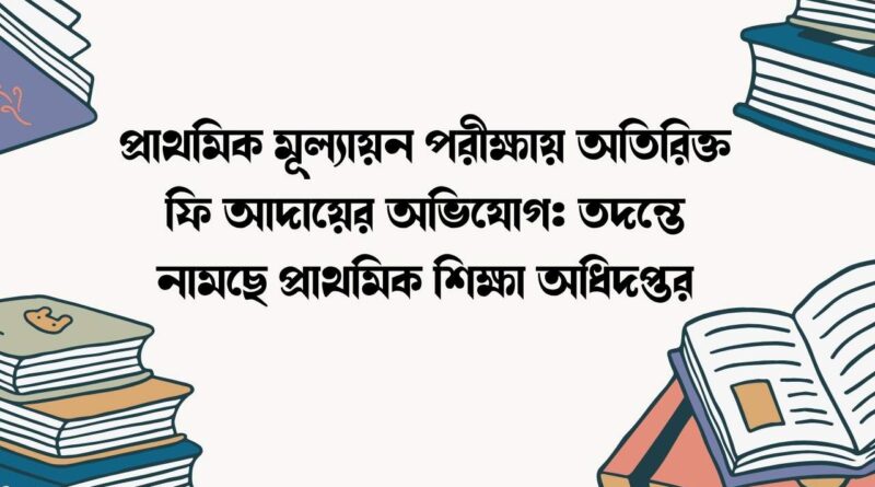 প্রাথমিক মূল্যায়ন পরীক্ষায় অতিরিক্ত ফি আদায়ের অভিযোগ