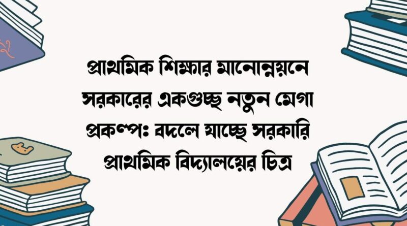 প্রাথমিক শিক্ষার মানোন্নয়নে সরকারের একগুচ্ছ নতুন মেগা প্রকল্প