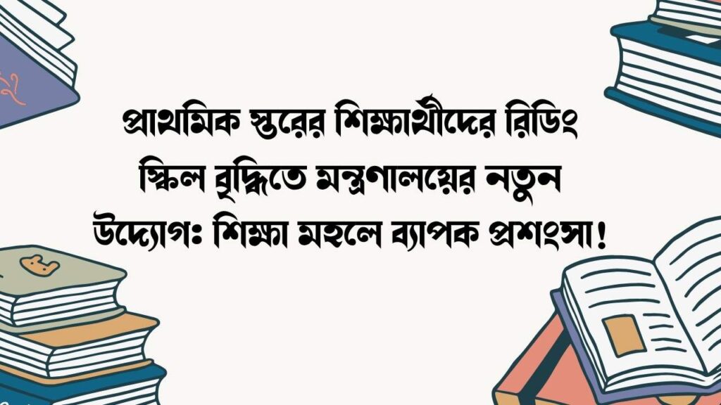প্রাথমিক স্তরের শিক্ষার্থীদের রিডিং স্কিল বৃদ্ধিতে মন্ত্রণালয়ের নতুন উদ্যোগ