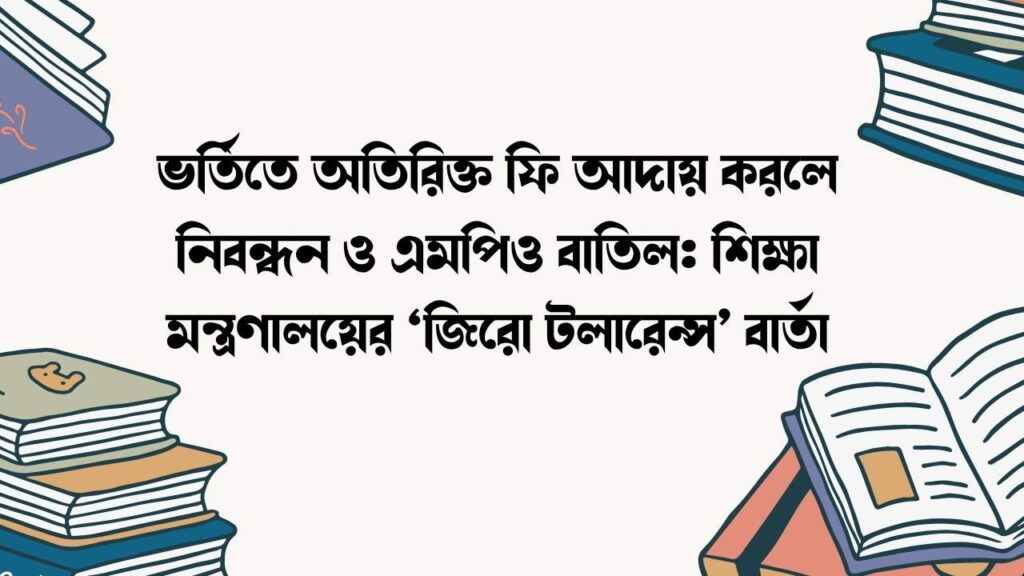 ভর্তিতে অতিরিক্ত ফি আদায় করলে নিবন্ধন ও এমপিও বাতিল