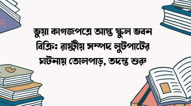 ভুয়া কাগজপত্রে আস্ত স্কুল ভবন বিক্রি