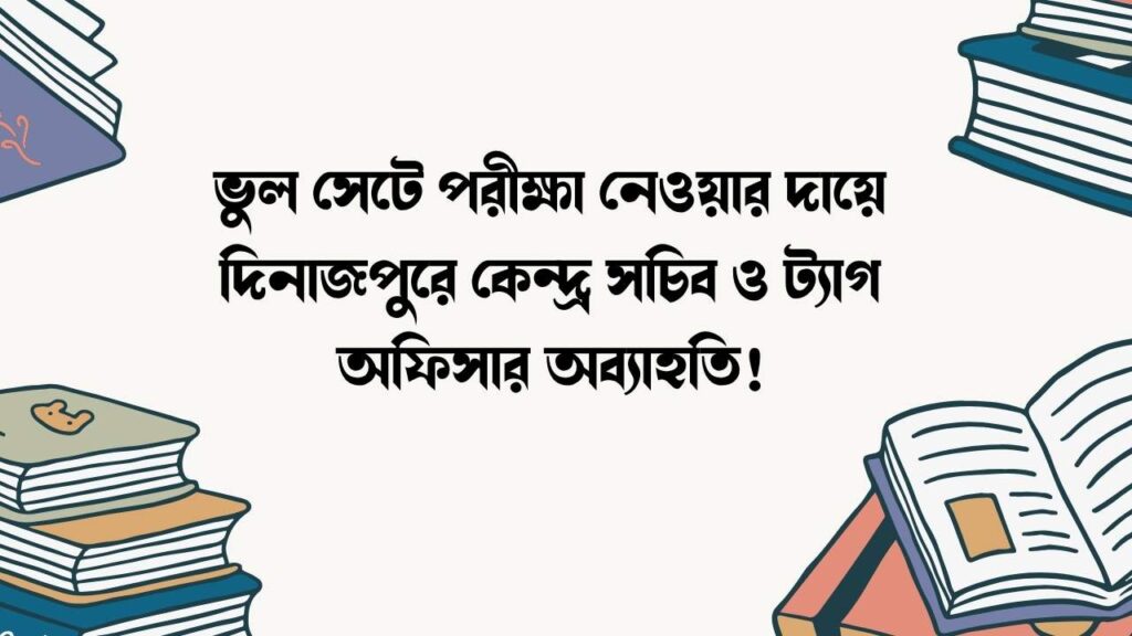ভুল সেটে পরীক্ষা নেওয়ার দায়ে দিনাজপুরে কেন্দ্র সচিব ও ট্যাগ অফিসার অব্যাহতি!