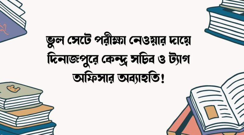 ভুল সেটে পরীক্ষা নেওয়ার দায়ে দিনাজপুরে কেন্দ্র সচিব ও ট্যাগ অফিসার অব্যাহতি!