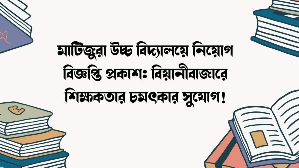 মাটিজুরা উচ্চ বিদ্যালয়ে নিয়োগ বিজ্ঞপ্তি প্রকাশ