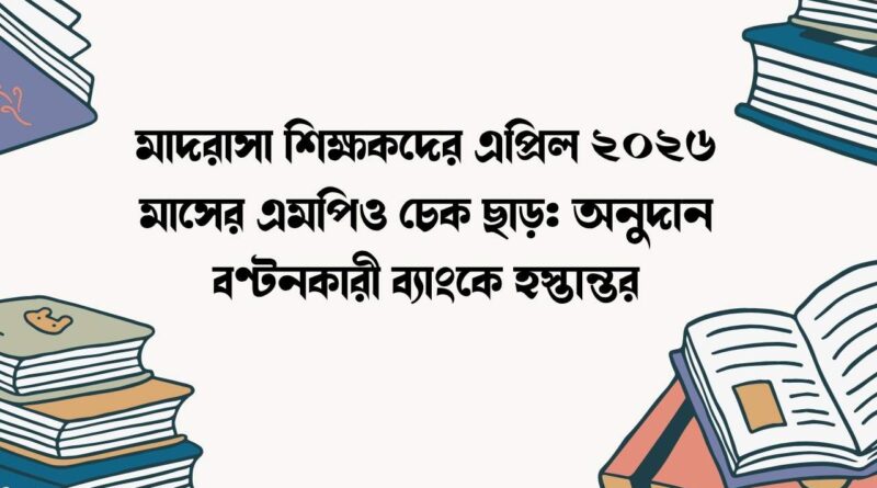 মাদরাসা শিক্ষকদের এপ্রিল ২০২৬ মাসের এমপিও চেক ছাড়
