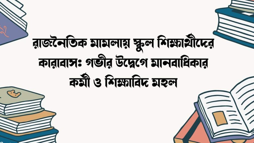 রাজনৈতিক মামলায় স্কুল শিক্ষার্থীদের কারাবাস