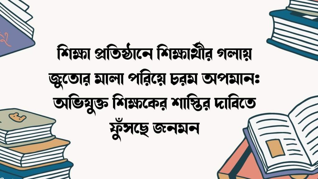 শিক্ষা প্রতিষ্ঠানে শিক্ষার্থীর গলায় জুতোর মালা পরিয়ে চরম অপমান