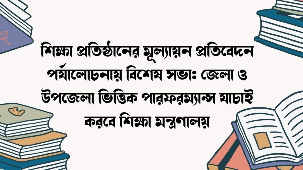 শিক্ষা প্রতিষ্ঠানের মূল্যায়ন প্রতিবেদন পর্যালোচনায় বিশেষ সভা